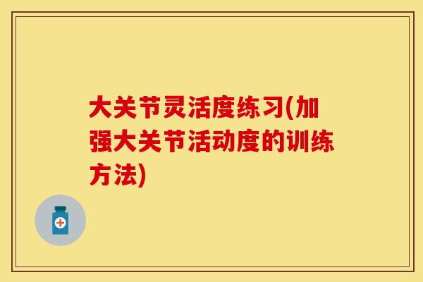 大关节灵活度练习(加强大关节活动度的训练方法)