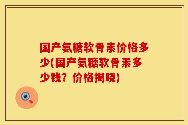 国产氨糖软骨素价格多少(国产氨糖软骨素多少钱？价格揭晓)