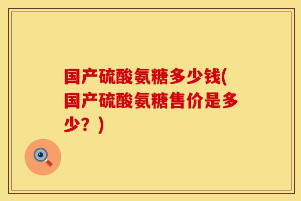 国产硫酸氨糖多少钱(国产硫酸氨糖售价是多少？)