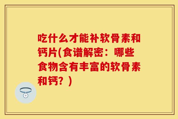 吃什么才能补软骨素和钙片(食谱解密：哪些食物含有丰富的软骨素和钙？)