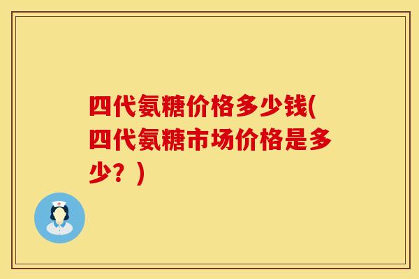 四代氨糖价格多少钱(四代氨糖市场价格是多少？)