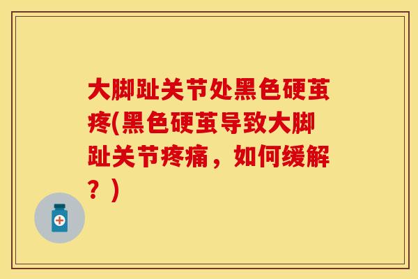 大脚趾关节处黑色硬茧疼(黑色硬茧导致大脚趾关节疼痛，如何缓解？)
