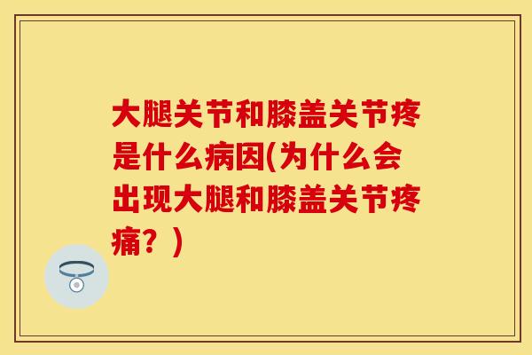 大腿关节和膝盖关节疼是什么病因(为什么会出现大腿和膝盖关节疼痛？)