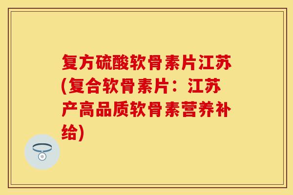 复方硫酸软骨素片江苏(复合软骨素片：江苏产高品质软骨素营养补给)