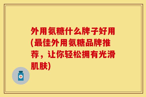 外用氨糖什么牌子好用(最佳外用氨糖品牌推荐，让你轻松拥有光滑肌肤)