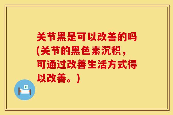 关节黑是可以改善的吗(关节的黑色素沉积，可通过改善生活方式得以改善。)