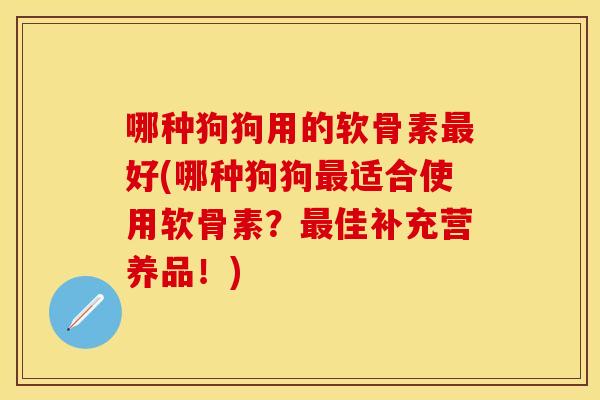 哪种狗狗用的软骨素最好(哪种狗狗最适合使用软骨素？最佳补充营养品！)