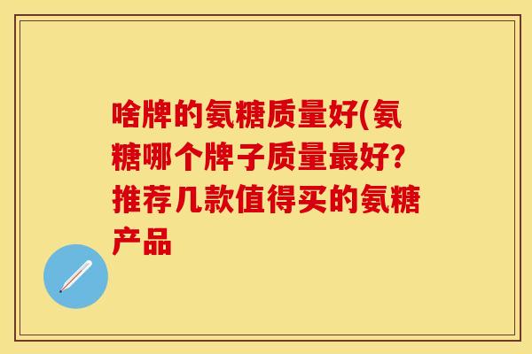 啥牌的氨糖质量好(氨糖哪个牌子质量最好？推荐几款值得买的氨糖产品