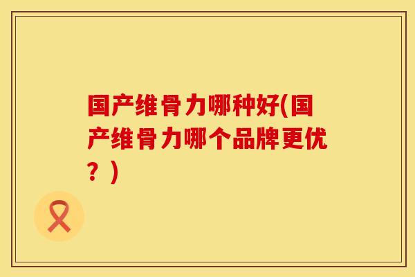 国产维骨力哪种好(国产维骨力哪个品牌更优？)