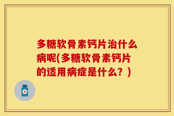多糖软骨素钙片治什么病呢(多糖软骨素钙片的适用病症是什么？)
