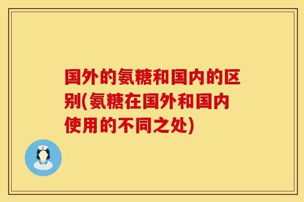国外的氨糖和国内的区别(氨糖在国外和国内使用的不同之处)