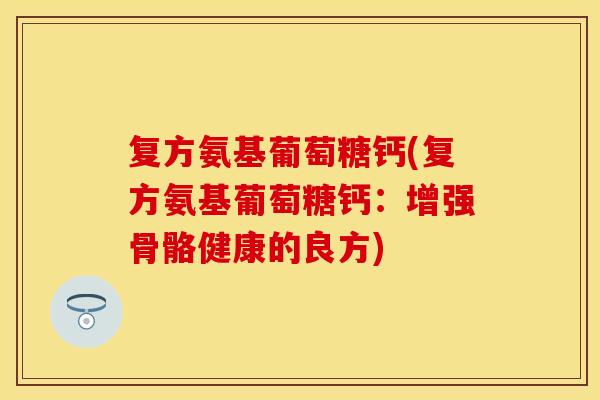 复方氨基葡萄糖钙(复方氨基葡萄糖钙：增强骨骼健康的良方)