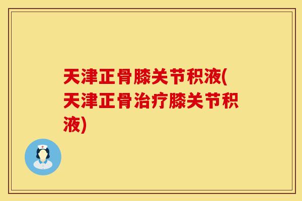 天津正骨膝关节积液(天津正骨治疗膝关节积液)