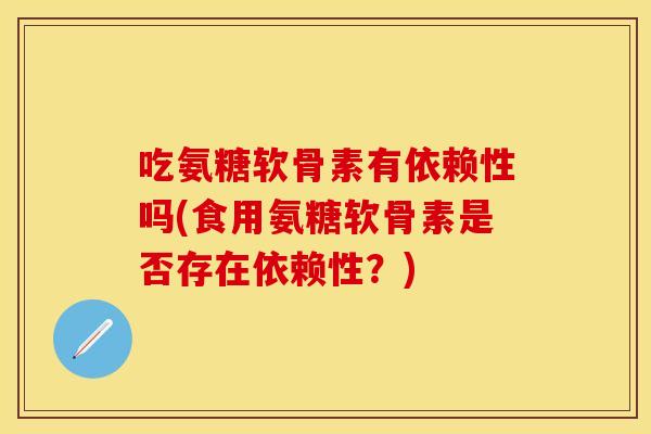 吃氨糖软骨素有依赖性吗(食用氨糖软骨素是否存在依赖性？)