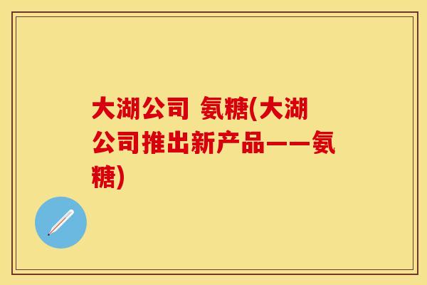 大湖公司 氨糖(大湖公司推出新产品——氨糖)