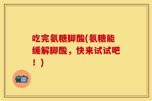 吃完氨糖脚酸(氨糖能缓解脚酸，快来试试吧！)