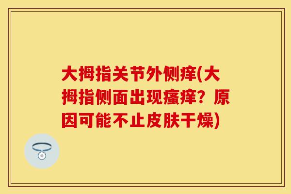 大拇指关节外侧痒(大拇指侧面出现瘙痒？原因可能不止皮肤干燥)
