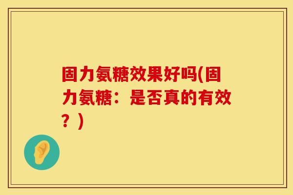 固力氨糖效果好吗(固力氨糖：是否真的有效？)