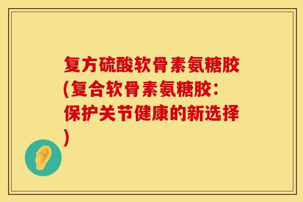 复方硫酸软骨素氨糖胶(复合软骨素氨糖胶：保护关节健康的新选择)