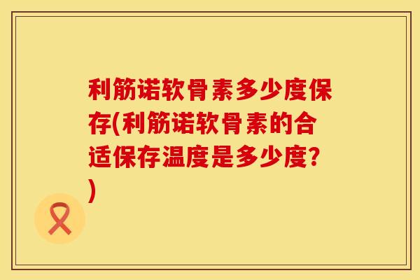 利筋诺软骨素多少度保存(利筋诺软骨素的合适保存温度是多少度？)