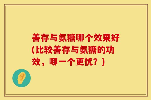 善存与氨糖哪个效果好(比较善存与氨糖的功效，哪一个更优？)