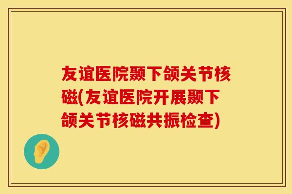 友谊医院颞下颌关节核磁(友谊医院开展颞下颌关节核磁共振检查)