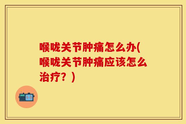 喉咙关节肿痛怎么办(喉咙关节肿痛应该怎么治疗？)