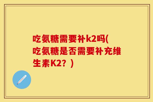 吃氨糖需要补k2吗(吃氨糖是否需要补充维生素K2？)