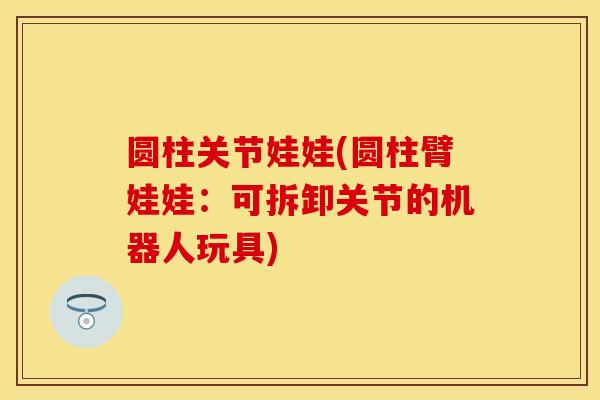 圆柱关节娃娃(圆柱臂娃娃：可拆卸关节的机器人玩具)