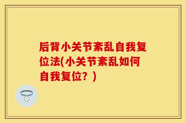 后背小关节紊乱自我复位法(小关节紊乱如何自我复位？)
