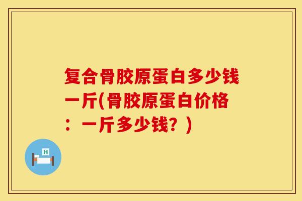 复合骨胶原蛋白多少钱一斤(骨胶原蛋白价格：一斤多少钱？)