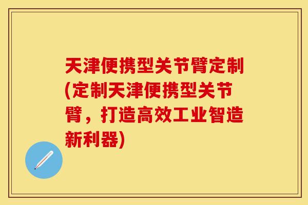 天津便携型关节臂定制(定制天津便携型关节臂，打造高效工业智造新利器)