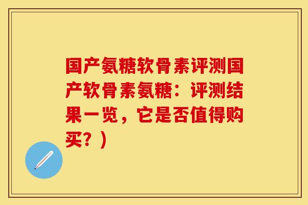 国产氨糖软骨素评测国产软骨素氨糖：评测结果一览，它是否值得购买？)