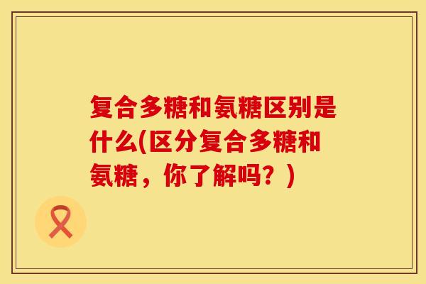 复合多糖和氨糖区别是什么(区分复合多糖和氨糖，你了解吗？)