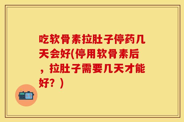 吃软骨素拉肚子停药几天会好(停用软骨素后，拉肚子需要几天才能好？)