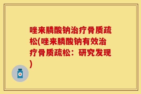 唑来膦酸钠治疗骨质疏松(唑来膦酸钠有效治疗骨质疏松：研究发现)