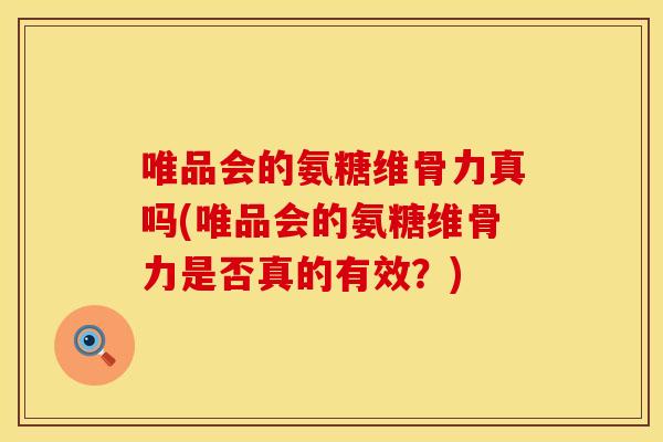 唯品会的氨糖维骨力真吗(唯品会的氨糖维骨力是否真的有效？)