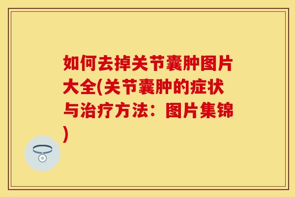 如何去掉关节囊肿图片大全(关节囊肿的症状与治疗方法：图片集锦)