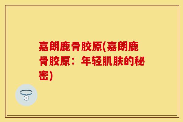 嘉朗鹿骨胶原(嘉朗鹿骨胶原：年轻肌肤的秘密)