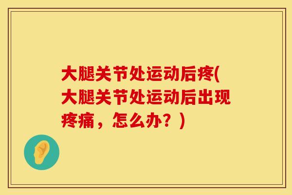 大腿关节处运动后疼(大腿关节处运动后出现疼痛，怎么办？)