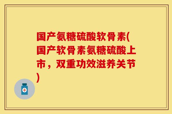 国产氨糖硫酸软骨素(国产软骨素氨糖硫酸上市，双重功效滋养关节)