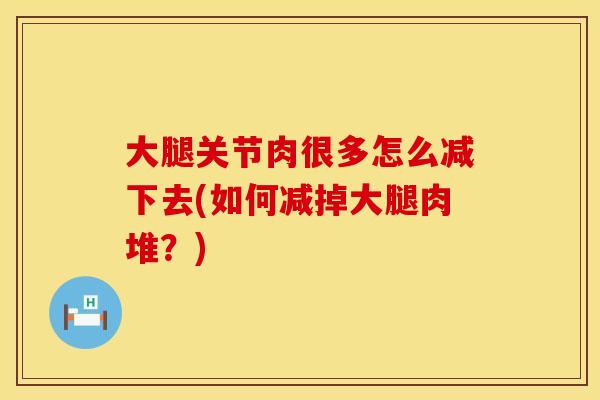 大腿关节肉很多怎么减下去(如何减掉大腿肉堆？)