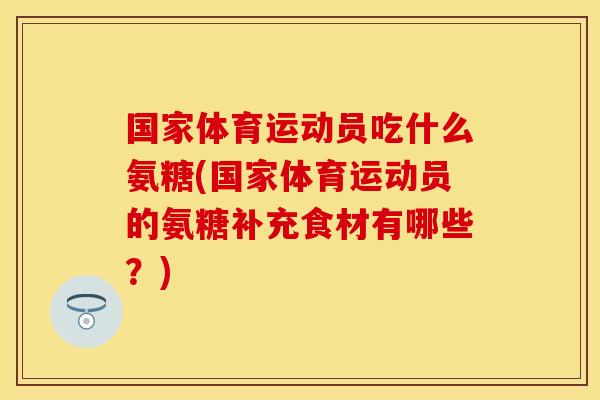 国家体育运动员吃什么氨糖(国家体育运动员的氨糖补充食材有哪些？)