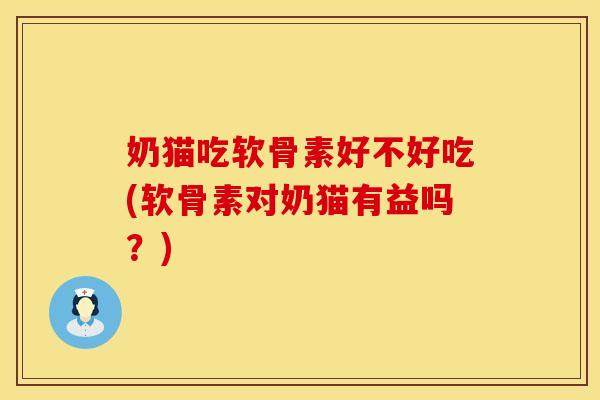 奶猫吃软骨素好不好吃(软骨素对奶猫有益吗？)