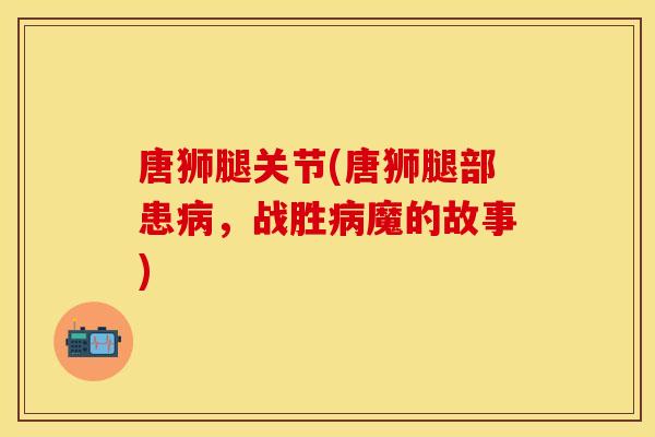 唐狮腿关节(唐狮腿部患病，战胜病魔的故事)
