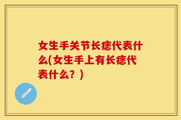 女生手关节长痣代表什么(女生手上有长痣代表什么？)
