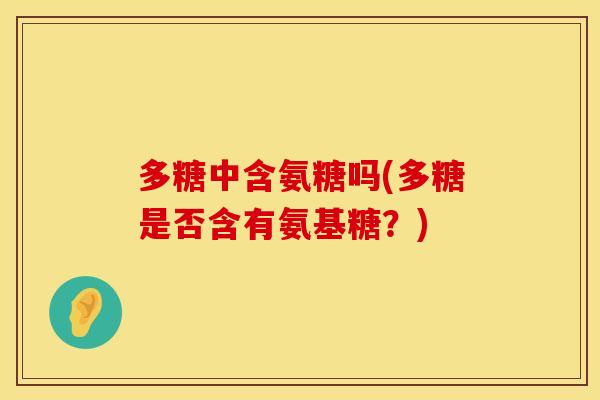 多糖中含氨糖吗(多糖是否含有氨基糖？)