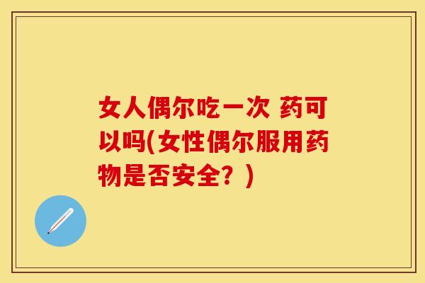 女人偶尔吃一次 药可以吗(女性偶尔服用药物是否安全？)