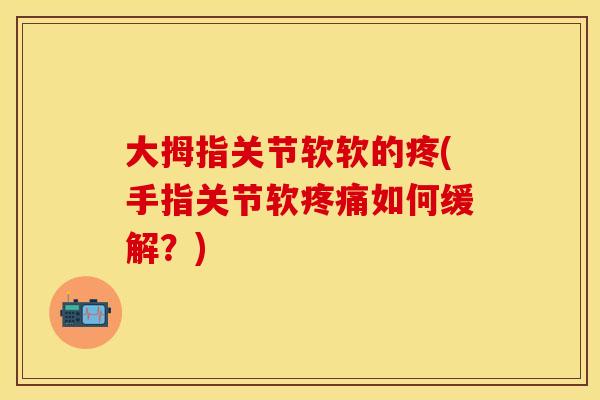 大拇指关节软软的疼(手指关节软疼痛如何缓解？)