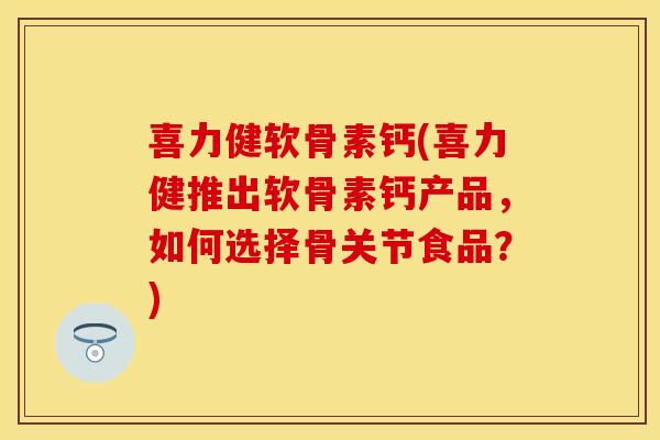 喜力健软骨素钙(喜力健推出软骨素钙产品，如何选择骨关节食品？)